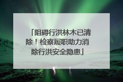 阻碍行洪林木已清除！检察履职助力消除行洪安全隐患