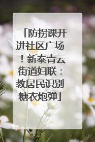 防拐课开进社区广场！新泰青云街道妇联：教居民识别糖衣炮弹