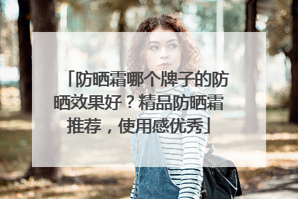防晒霜哪个牌子的防晒效果好？精品防晒霜推荐，使用感优秀