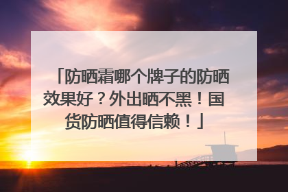 防晒霜哪个牌子的防晒效果好？外出晒不黑！国货防晒值得信赖！