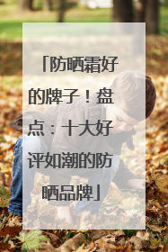 防晒霜好的牌子！盘点：十大好评如潮的防晒品牌