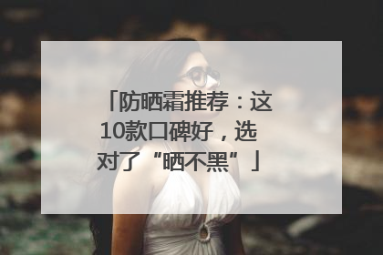 防晒霜推荐：这10款口碑好，选对了“晒不黑”