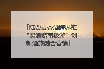 陆贾麦香酒跨界推“买酒赠南极游”创新酒旅融合营销