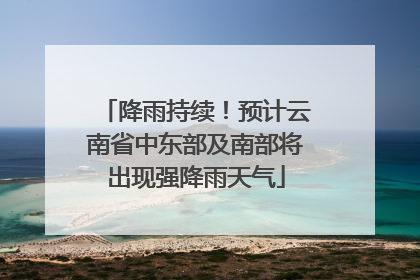 降雨持续！预计云南省中东部及南部将出现强降雨天气