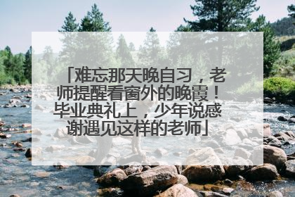 难忘那天晚自习，老师提醒看窗外的晚霞！毕业典礼上，少年说感谢遇见这样的老师