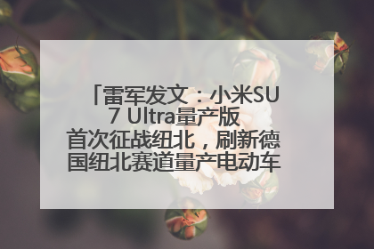 雷军发文：小米SU7 Ultra量产版首次征战纽北，刷新德国纽北赛道量产电动车圈速纪录，成为纽北史上最速量产电动车