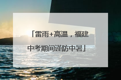 雷雨+高温，福建中考期间谨防中暑