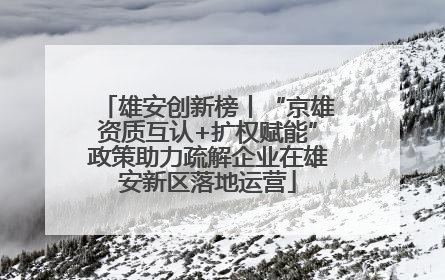 雄安创新榜丨“京雄资质互认+扩权赋能”政策助力疏解企业在雄安新区落地运营