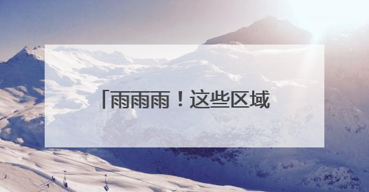 雨雨雨！这些区域持续“雨不停”