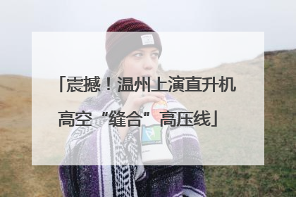 震撼！温州上演直升机高空“缝合”高压线