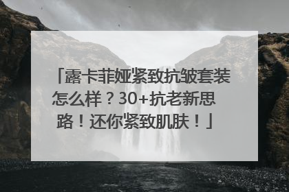 露卡菲娅紧致抗皱套装怎么样？30+抗老新思路！还你紧致肌肤！