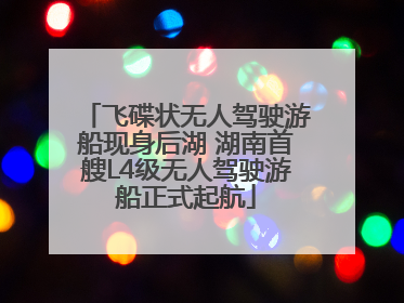 飞碟状无人驾驶游船现身后湖 湖南首艘L4级无人驾驶游船正式起航