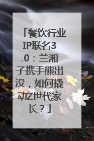 餐饮行业IP联名3.0：兰湘子携手熊出没，如何撬动Z世代家长？