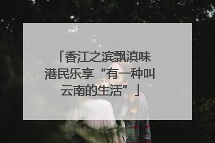 香江之滨飘滇味 港民乐享“有一种叫云南的生活”