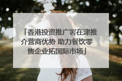 香港投资推广署在津推介营商优势 助力餐饮零售企业拓国际市场