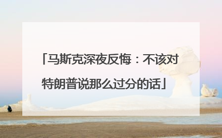 马斯克深夜反悔：不该对特朗普说那么过分的话