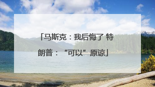 马斯克：我后悔了 特朗普：“可以”原谅