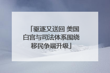 驱逐又送回 美国白宫与司法体系围绕移民争端升级