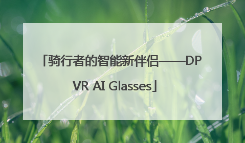 骑行者的智能新伴侣——DPVR AI Glasses