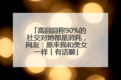 高圆圆称90%的社交对她都是消耗，网友：原来我和美女一样丨有话聊