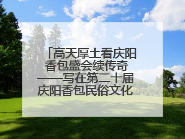 高天厚土看庆阳 香包盛会续传奇——写在第二十届庆阳香包民俗文化节开幕之际