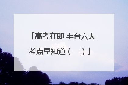 高考在即 丰台六大考点早知道（一）