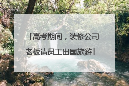 高考期间，装修公司老板请员工出国旅游