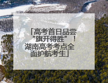 高考首日品尝“旗开得胜”！湖南高考考点全面护航考生