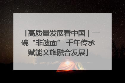 高质量发展看中国｜一碗“非遗面” 千年传承赋能文旅融合发展