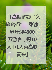 高铁解锁“文旅密码”：张家界年迎4600万游客，每10人中1人乘高铁而来
