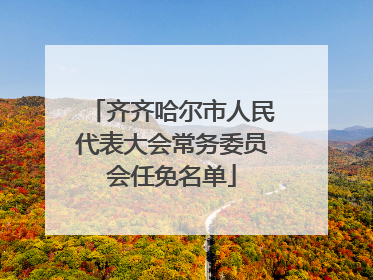 齐齐哈尔市人民代表大会常务委员会任免名单