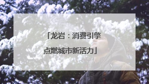 龙岩：消费引擎点燃城市新活力