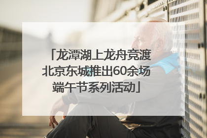 龙潭湖上龙舟竞渡 北京东城推出60余场端午节系列活动