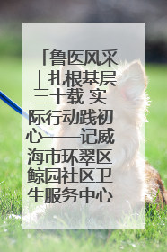 鲁医风采｜扎根基层三十载 实际行动践初心——记威海市环翠区鲸园社区卫生服务中心主任梁永江