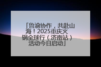鲁渝协作，共赴山海！2025重庆火锅全球行（济南站）活动今日启动