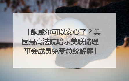 鲍威尔可以安心了？美国最高法院暗示美联储理事会成员免受总统解雇