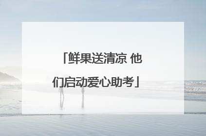 鲜果送清凉 他们启动爱心助考