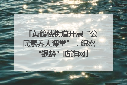 黄鹤楼街道开展“公民素养大课堂”，织密“银龄”防诈网