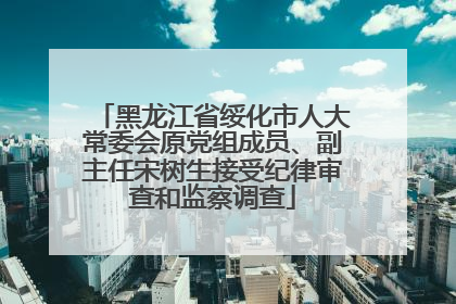 黑龙江省绥化市人大常委会原党组成员、副主任宋树生接受纪律审查和监察调查