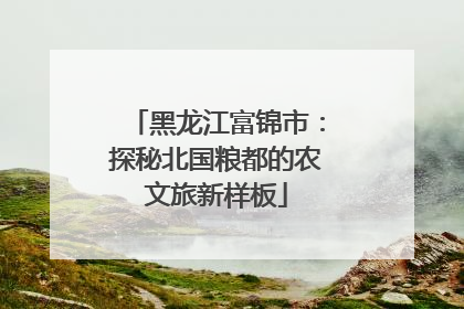 黑龙江富锦市：探秘北国粮都的农文旅新样板