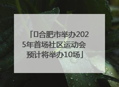 ﻿合肥市举办2025年首场社区运动会 预计将举办10场