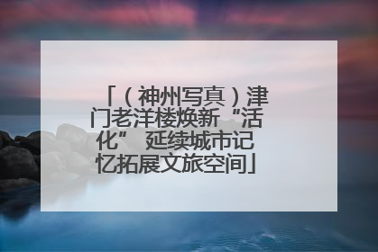 （神州写真）津门老洋楼焕新“活化” 延续城市记忆拓展文旅空间