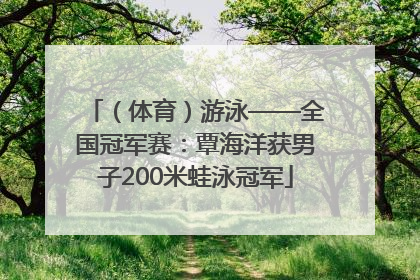 （体育）游泳——全国冠军赛：覃海洋获男子200米蛙泳冠军