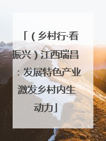 （乡村行·看振兴）江西瑞昌：发展特色产业 激发乡村内生动力