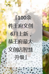 100余件王府文创6月上新，恭王府最大文创店智慧升级