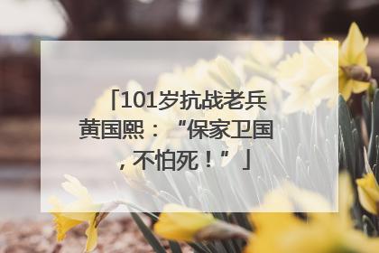101岁抗战老兵黄国熙：“保家卫国，不怕死！”