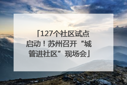 127个社区试点启动！苏州召开“城管进社区”现场会
