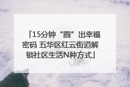 15分钟“圈”出幸福密码 五华区红云街道解锁社区生活N种方式
