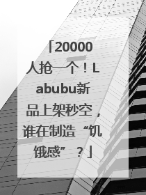 20000人抢一个！Labubu新品上架秒空，谁在制造“饥饿感”？