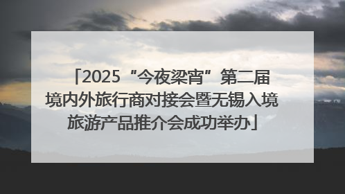 2025“今夜梁宵”第二届境内外旅行商对接会暨无锡入境旅游产品推介会成功举办